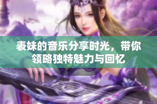 表妹的音乐分享时光，带你领略独特魅力与回忆