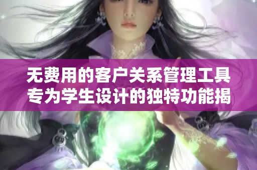 无费用的客户关系管理工具专为学生设计的独特功能揭秘