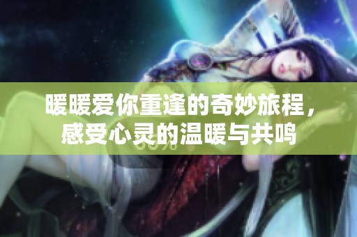 暖暖爱你重逢的奇妙旅程，感受心灵的温暖与共鸣