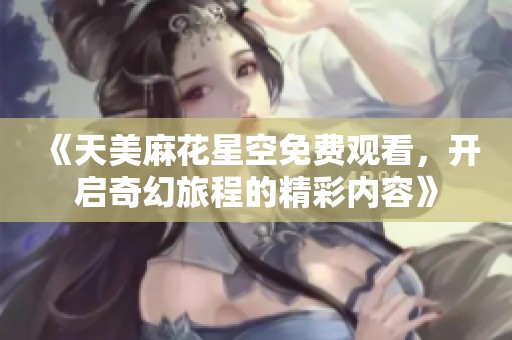 《天美麻花星空免费观看，开启奇幻旅程的精彩内容》
