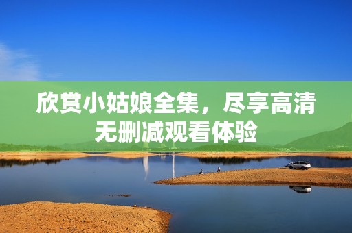 欣赏小姑娘全集，尽享高清无删减观看体验