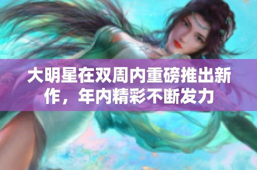 大明星在双周内重磅推出新作，年内精彩不断发力