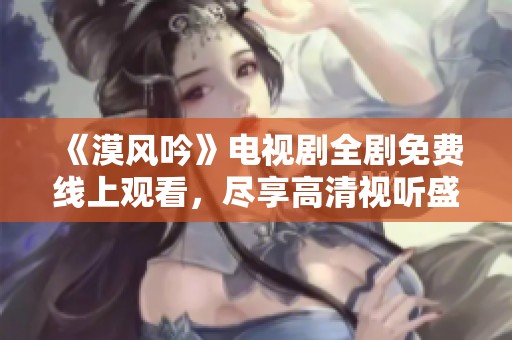 《漠风吟》电视剧全剧免费线上观看，尽享高清视听盛宴