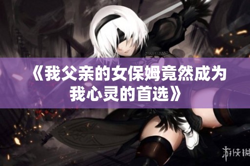 《我父亲的女保姆竟然成为我心灵的首选》