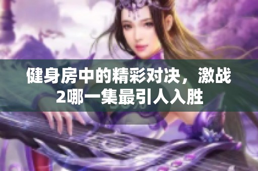 健身房中的精彩对决，激战2哪一集最引人入胜