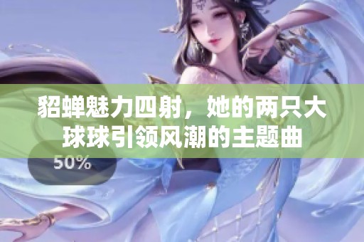 貂蝉魅力四射，她的两只大球球引领风潮的主题曲