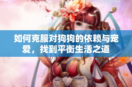 如何克服对狗狗的依赖与宠爱，找到平衡生活之道