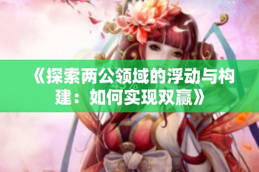 《探索两公领域的浮动与构建：如何实现双赢》