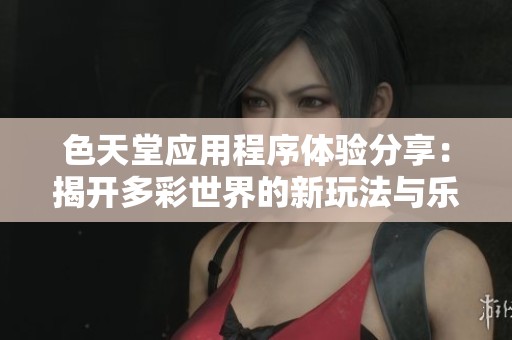 色天堂应用程序体验分享：揭开多彩世界的新玩法与乐趣