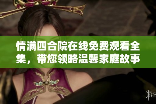 情满四合院在线免费观看全集，带您领略温馨家庭故事