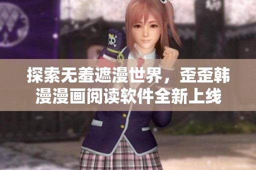 探索无羞遮漫世界，歪歪韩漫漫画阅读软件全新上线