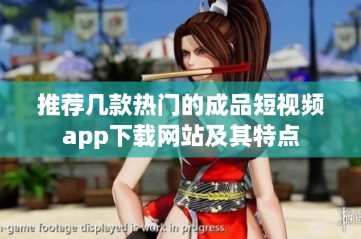 推荐几款热门的成品短视频app下载网站及其特点