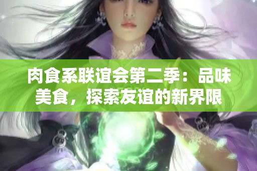 肉食系联谊会第二季：品味美食，探索友谊的新界限