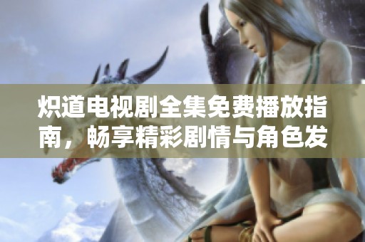 炽道电视剧全集免费播放指南，畅享精彩剧情与角色发展