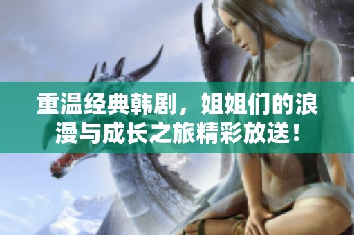 重温经典韩剧，姐姐们的浪漫与成长之旅精彩放送！