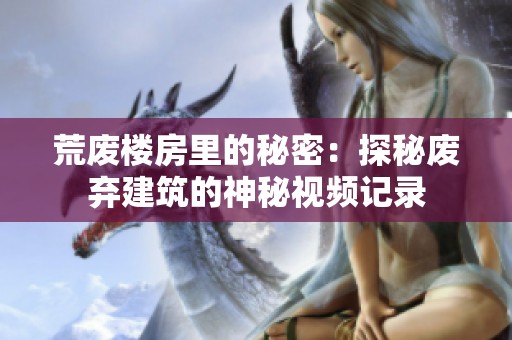 荒废楼房里的秘密：探秘废弃建筑的神秘视频记录
