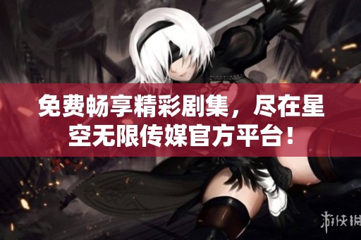 免费畅享精彩剧集，尽在星空无限传媒官方平台！