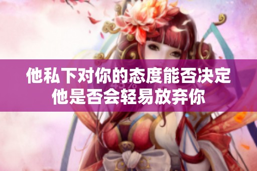 他私下对你的态度能否决定他是否会轻易放弃你