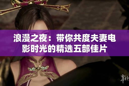浪漫之夜：带你共度夫妻电影时光的精选五部佳片