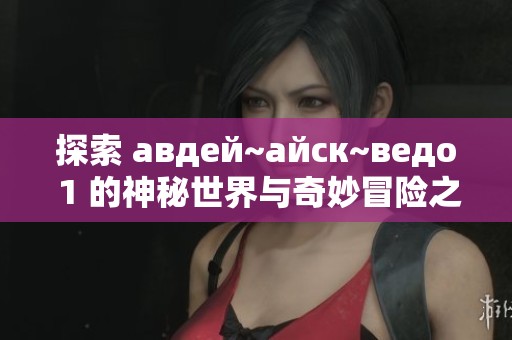 探索 авдей~айск~ведо 1 的神秘世界与奇妙冒险之旅