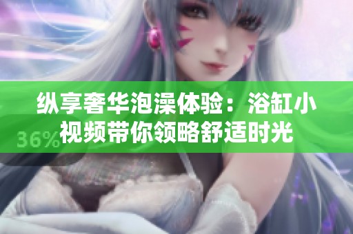 纵享奢华泡澡体验：浴缸小视频带你领略舒适时光