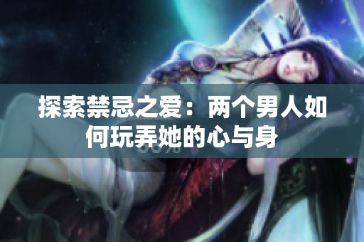 探索禁忌之爱：两个男人如何玩弄她的心与身