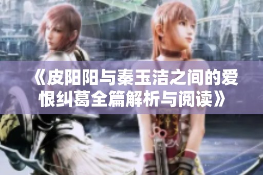 《皮阳阳与秦玉洁之间的爱恨纠葛全篇解析与阅读》