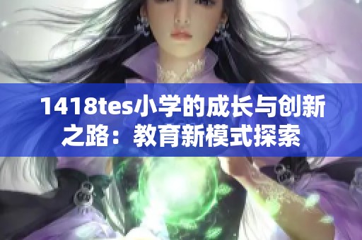 1418tes小学的成长与创新之路：教育新模式探索