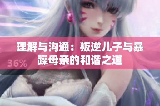 理解与沟通：叛逆儿子与暴躁母亲的和谐之道