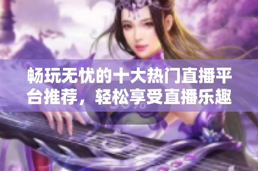 畅玩无忧的十大热门直播平台推荐，轻松享受直播乐趣