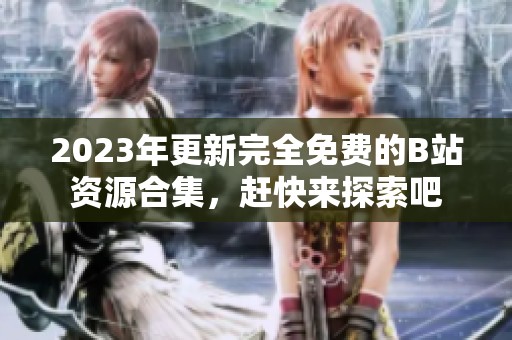 2023年更新完全免费的B站资源合集，赶快来探索吧