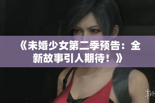 《未婚少女第二季预告：全新故事引人期待！》