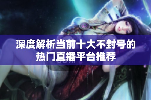 深度解析当前十大不封号的热门直播平台推荐