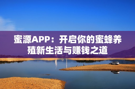 蜜源APP：开启你的蜜蜂养殖新生活与赚钱之道