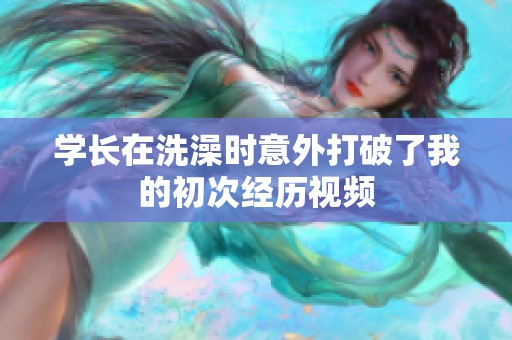 学长在洗澡时意外打破了我的初次经历视频