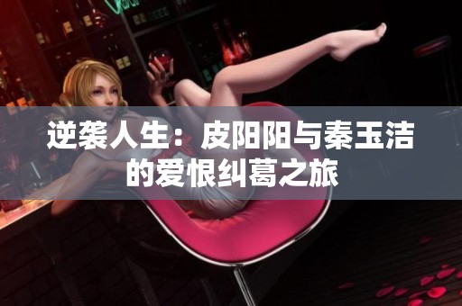 逆袭人生：皮阳阳与秦玉洁的爱恨纠葛之旅