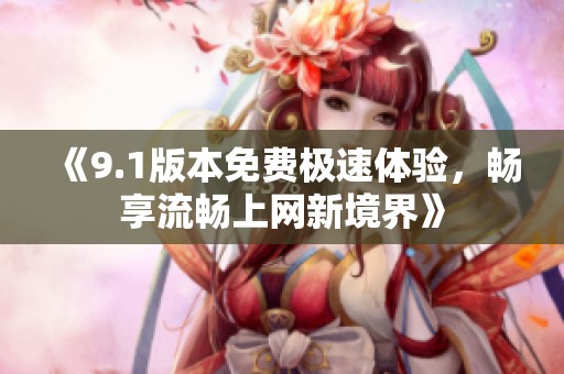 《9.1版本免费极速体验，畅享流畅上网新境界》