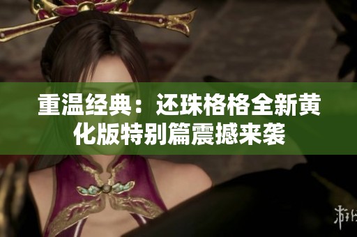 重温经典：还珠格格全新黄化版特别篇震撼来袭