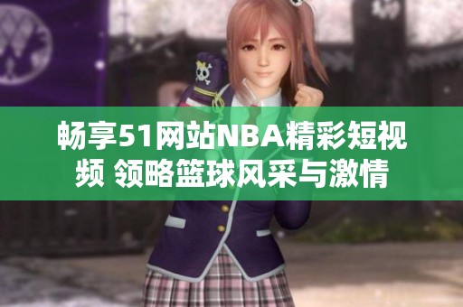 畅享51网站NBA精彩短视频 领略篮球风采与激情