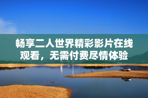 畅享二人世界精彩影片在线观看，无需付费尽情体验