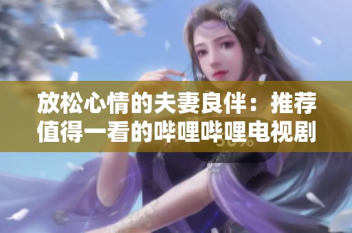 放松心情的夫妻良伴：推荐值得一看的哔哩哔哩电视剧
