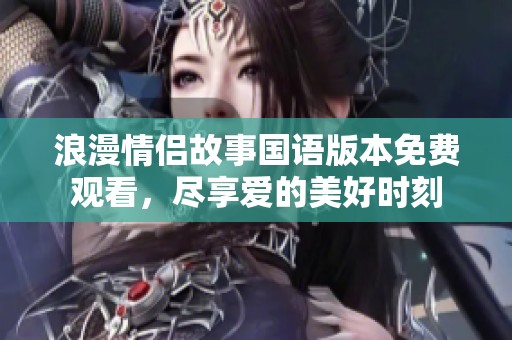 浪漫情侣故事国语版本免费观看，尽享爱的美好时刻