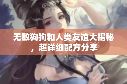 无敌狗狗和人类友谊大揭秘，超详细配方分享