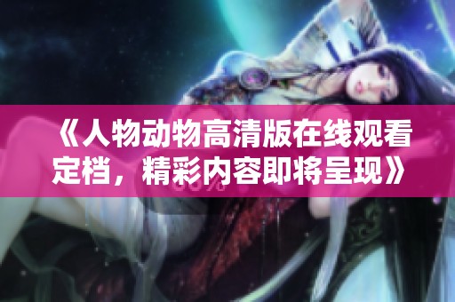《人物动物高清版在线观看定档，精彩内容即将呈现》