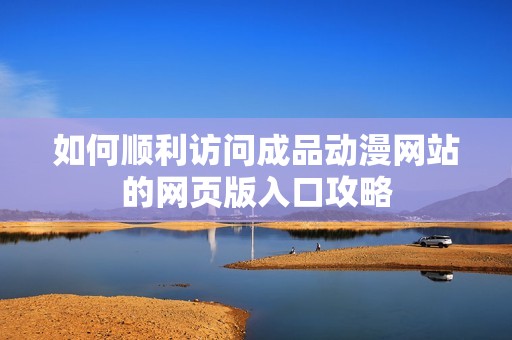 如何顺利访问成品动漫网站的网页版入口攻略