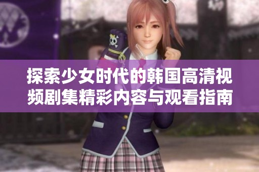 探索少女时代的韩国高清视频剧集精彩内容与观看指南
