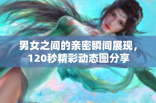 男女之间的亲密瞬间展现，120秒精彩动态图分享