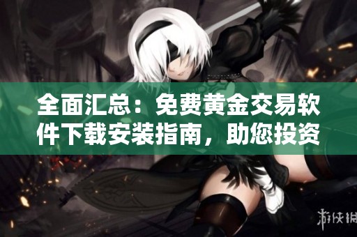全面汇总：免费黄金交易软件下载安装指南，助您投资无忧