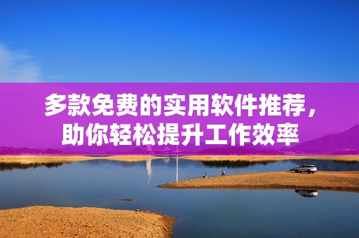 多款免费的实用软件推荐，助你轻松提升工作效率