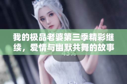 我的极品老婆第三季精彩继续，爱情与幽默共舞的故事！